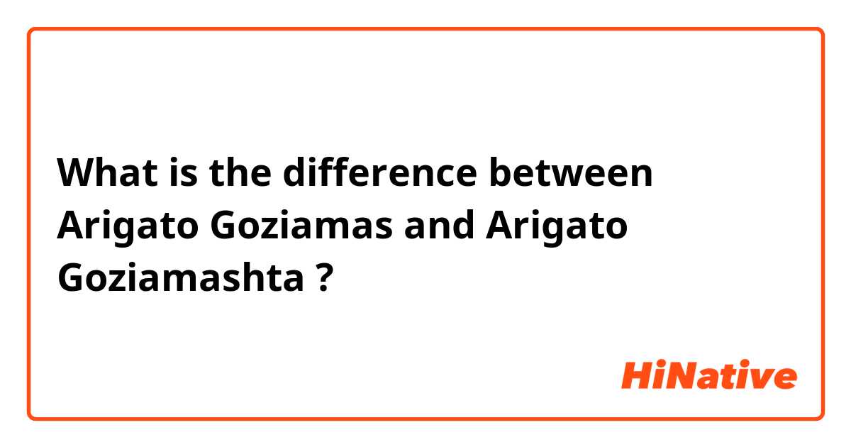 What is the difference between Arigato Goziamas and Arigato Goziamashta ?