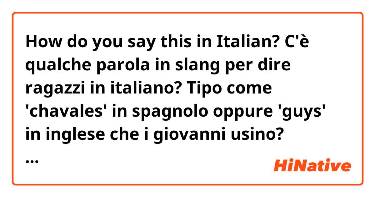 How do you say this in Italian? C'è qualche parola in slang per dire ragazzi in italiano? Tipo come 'chavales' in spagnolo oppure 'guys' in inglese che i giovanni usino? Grazie!!!