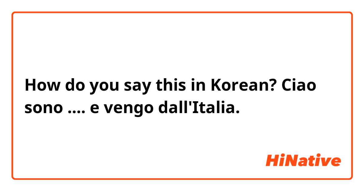 How do you say this in Korean? Ciao sono .... e vengo dall'Italia. 