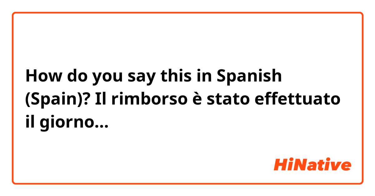 How do you say this in Spanish (Spain)? Il rimborso è stato effettuato il giorno…
