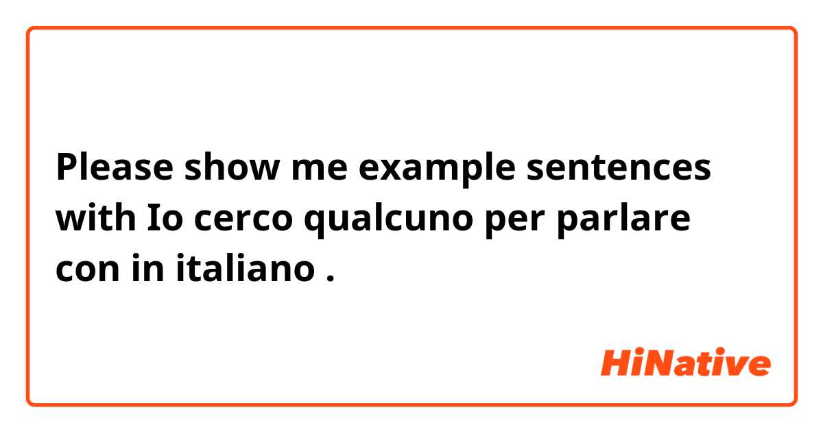 Please show me example sentences with Io cerco qualcuno per parlare con in italiano.