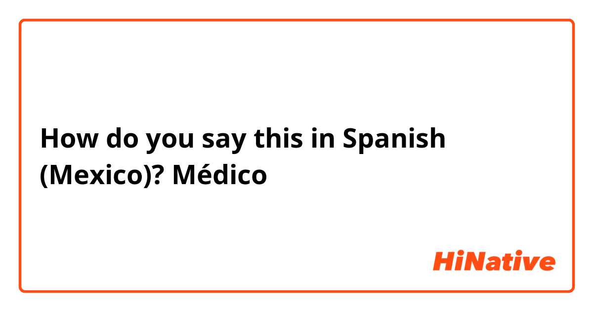 How do you say this in Spanish (Mexico)? Médico