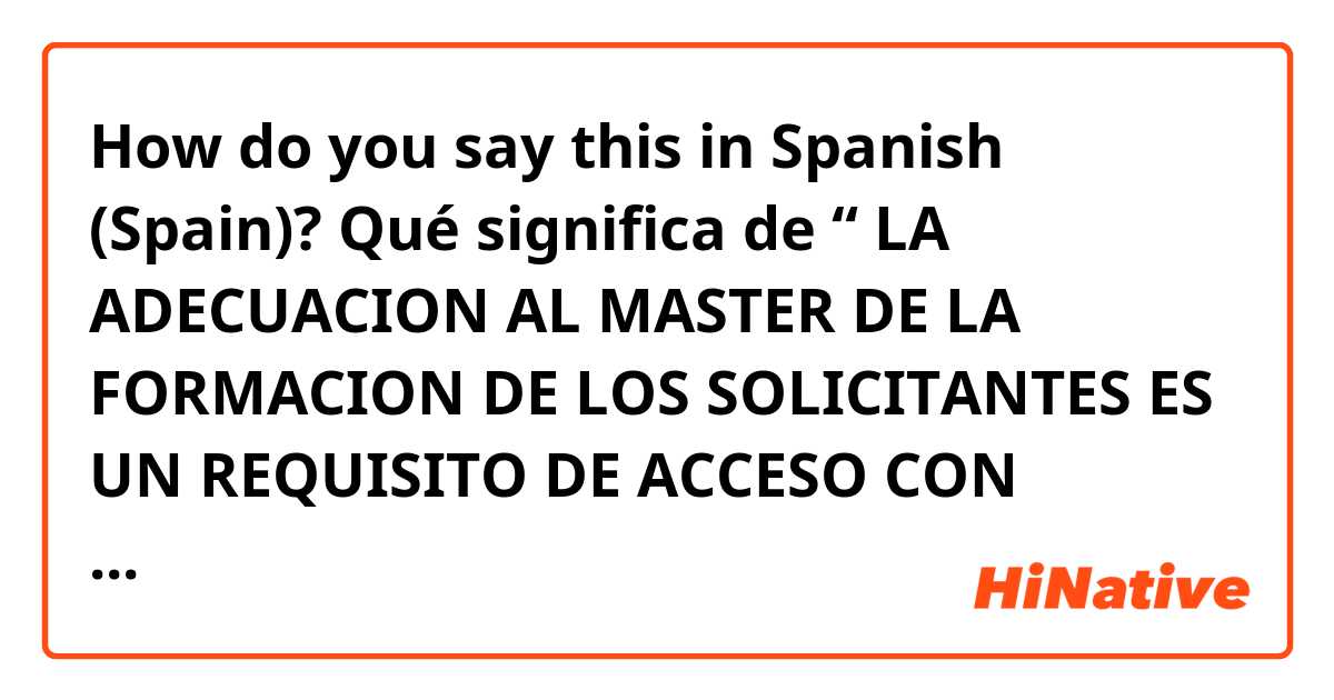 How do you say this in Spanish (Spain)? Qué significa de “ LA ADECUACION AL MASTER DE LA FORMACION DE LOS SOLICITANTES  ES UN REQUISITO DE ACCESO  CON INDEPENDENCIA DE OTROS MERITOS” ?