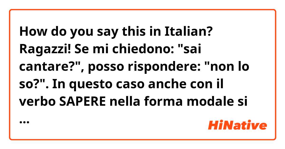 How do you say this in Italian? Ragazzi! Se mi chiedono: "sai cantare?", posso rispondere: "non lo so?". In questo caso anche con il verbo SAPERE nella forma modale si usa il pronome "lo"? Grazie :)