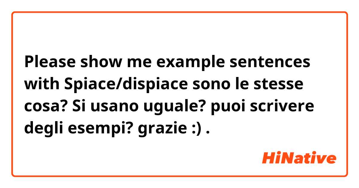 Please show me example sentences with Spiace/dispiace sono le stesse cosa? Si usano uguale? 
puoi scrivere degli esempi? grazie :).