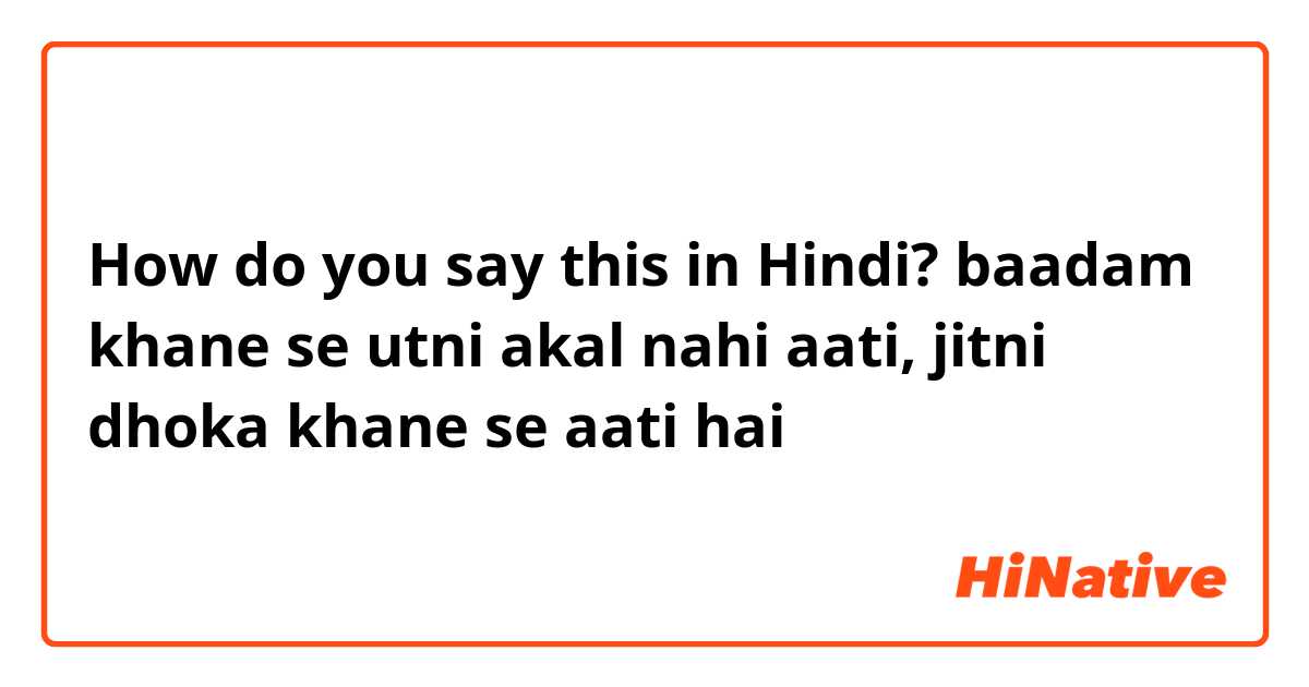 How do you say this in Hindi? baadam khane se utni akal nahi aati, jitni dhoka khane se aati hai