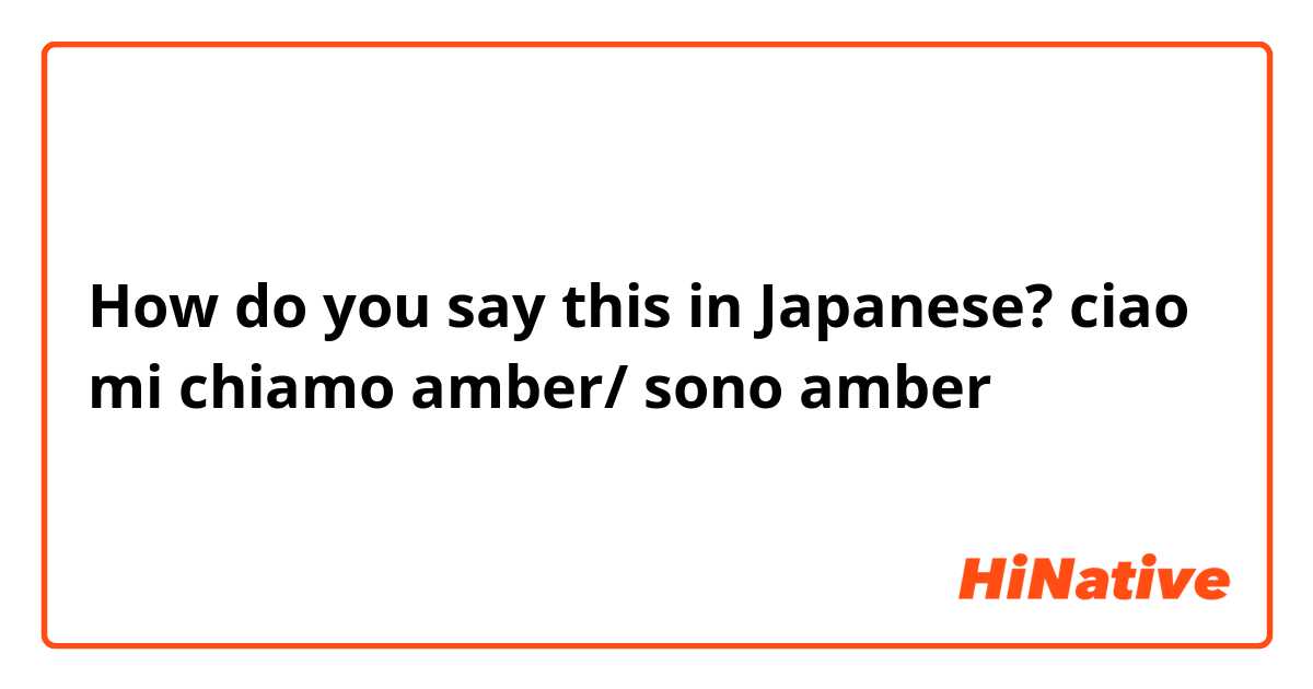 How do you say this in Japanese? ciao mi chiamo amber/ sono amber