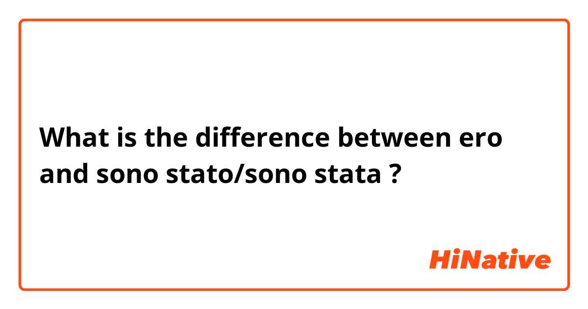 What is the difference between ero and sono stato/sono stata  ?