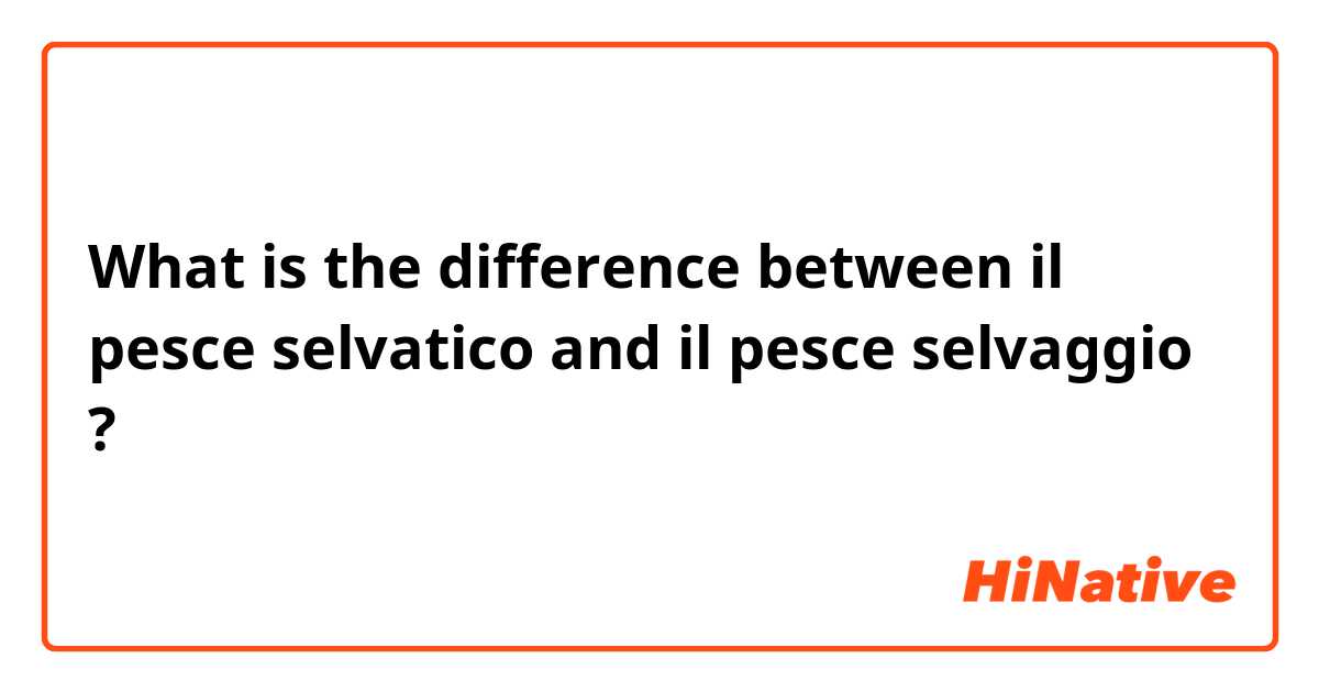 What is the difference between il pesce selvatico and il pesce selvaggio ?