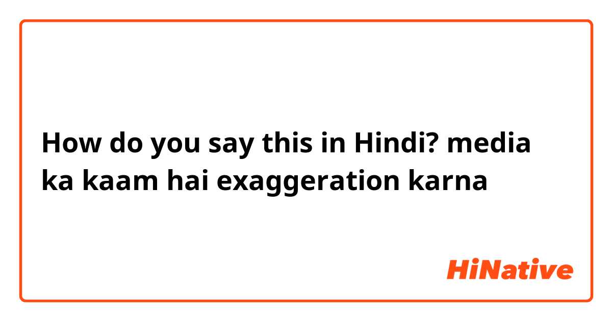 How do you say this in Hindi? media ka kaam hai exaggeration karna