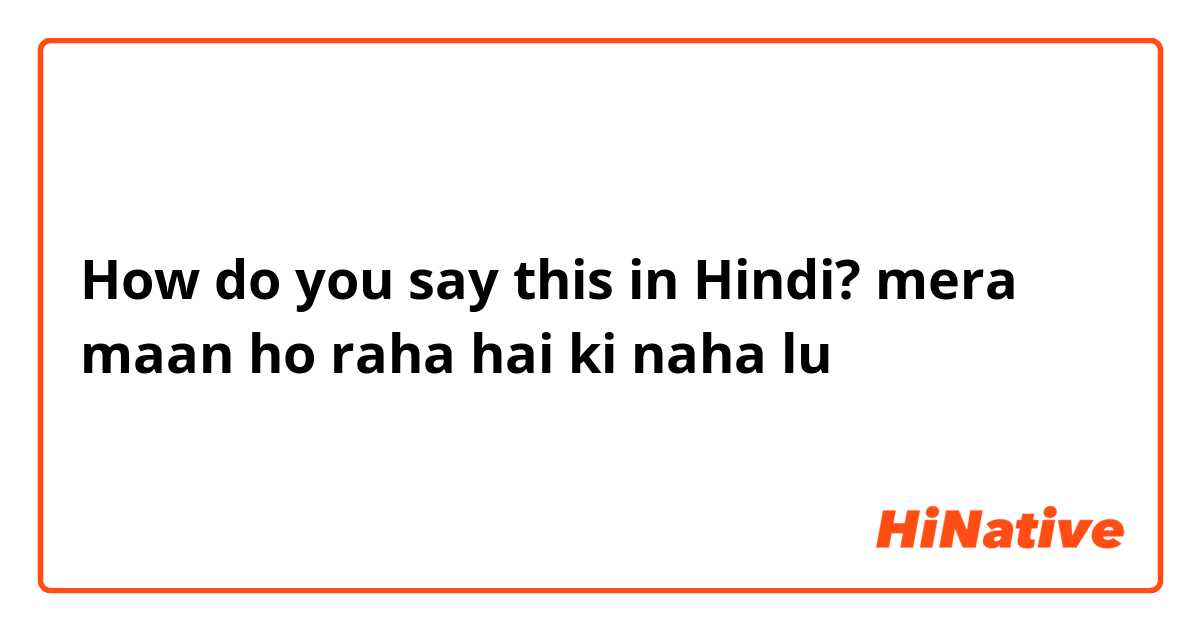 køber guld lommelygter How do you say "mera maan ho raha hai ki naha lu" in Hindi? | HiNative