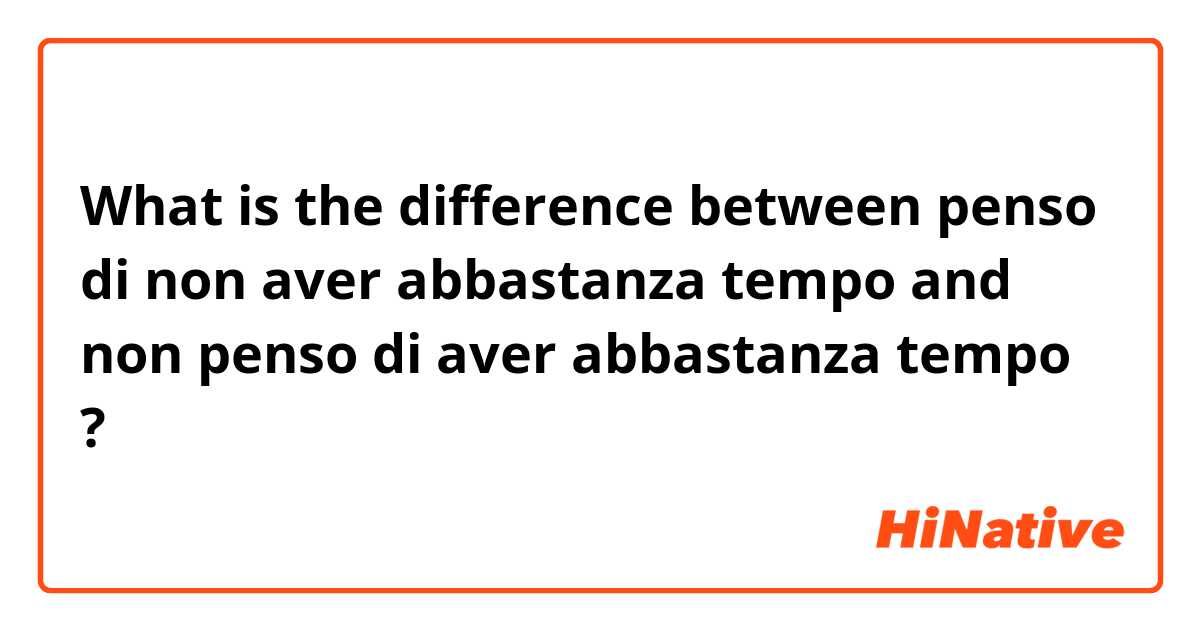 What is the difference between penso di non aver abbastanza tempo and non penso di aver abbastanza tempo ?
