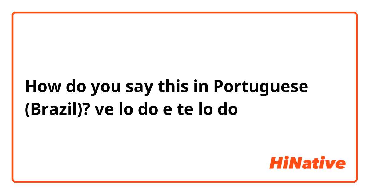 How do you say this in Portuguese (Brazil)? ve lo do e te lo do