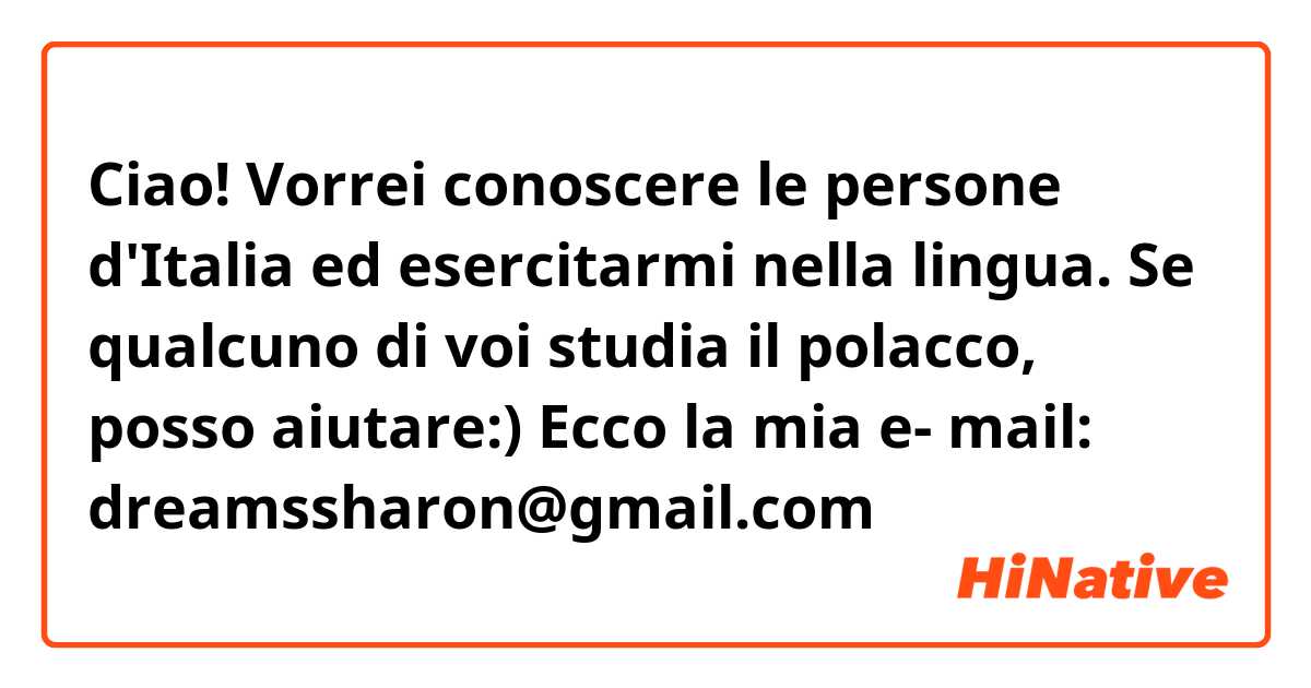 Ciao! Vorrei conoscere le persone d'Italia ed esercitarmi nella lingua. Se qualcuno di voi studia il polacco, posso aiutare:) Ecco la mia e- mail: dreamssharon@gmail.com 
