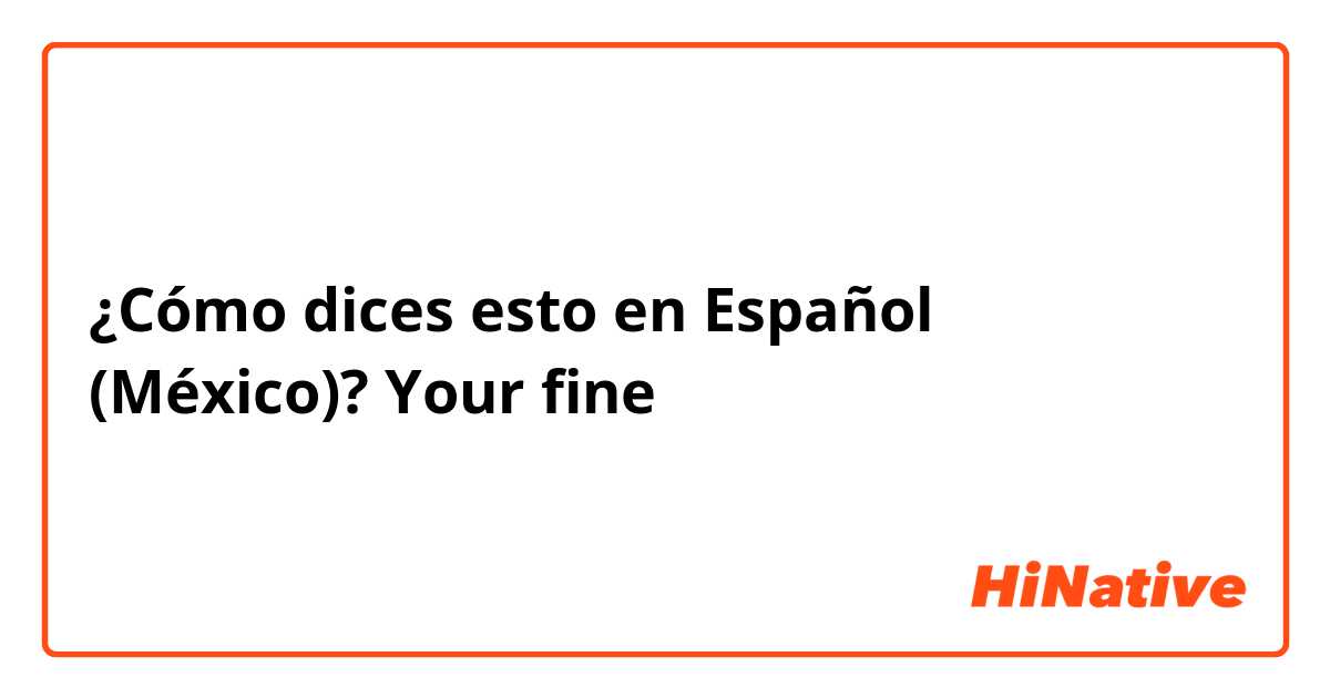 ¿Cómo dices esto en Español (México)? Your fine 