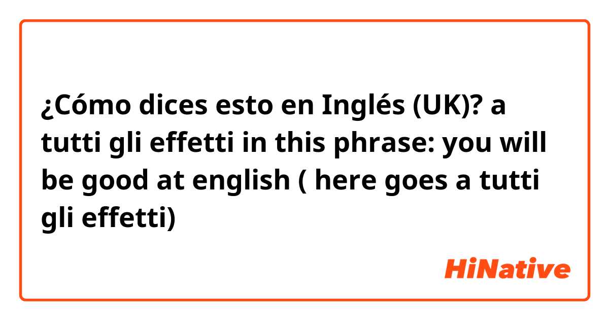 ¿Cómo dices esto en Inglés (UK)? a tutti gli effetti in this phrase: you will be good at english ( here goes a tutti gli effetti)