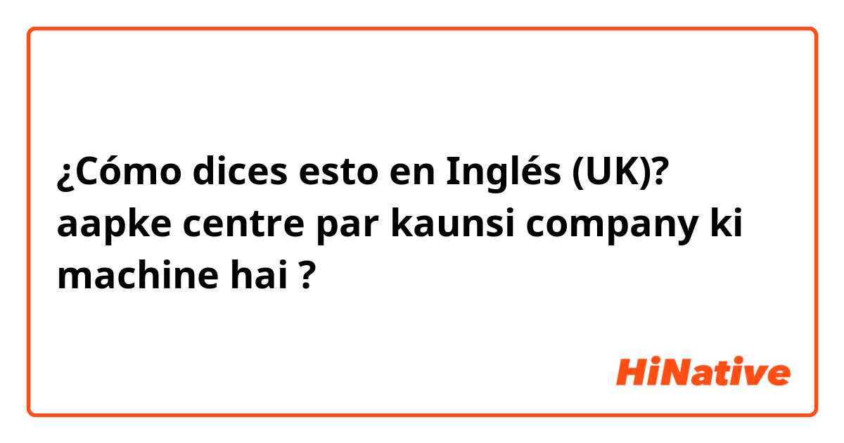 ¿Cómo dices esto en Inglés (UK)? aapke centre par kaunsi company ki machine hai ? 