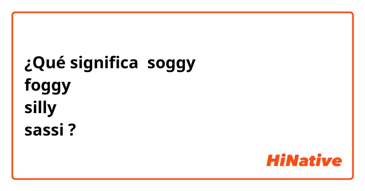 ¿Qué significa soggy 
foggy
silly 
sassi?