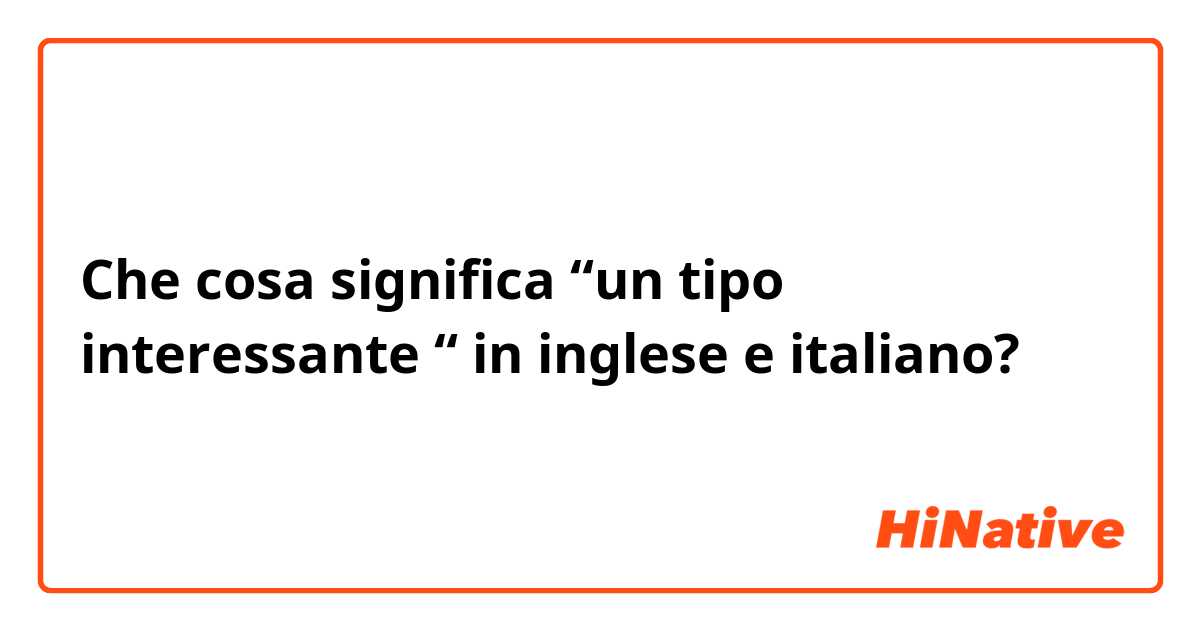 Che cosa significa “un tipo interessante “ in inglese e italiano? 