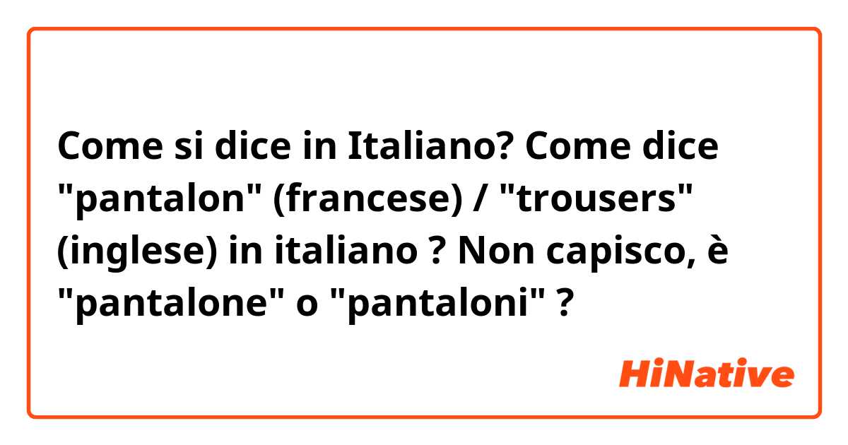 Come si dice in Italiano? Come dice "pantalon" (francese) / "trousers" (inglese) in italiano ? 
Non capisco, è "pantalone" o "pantaloni" ?
