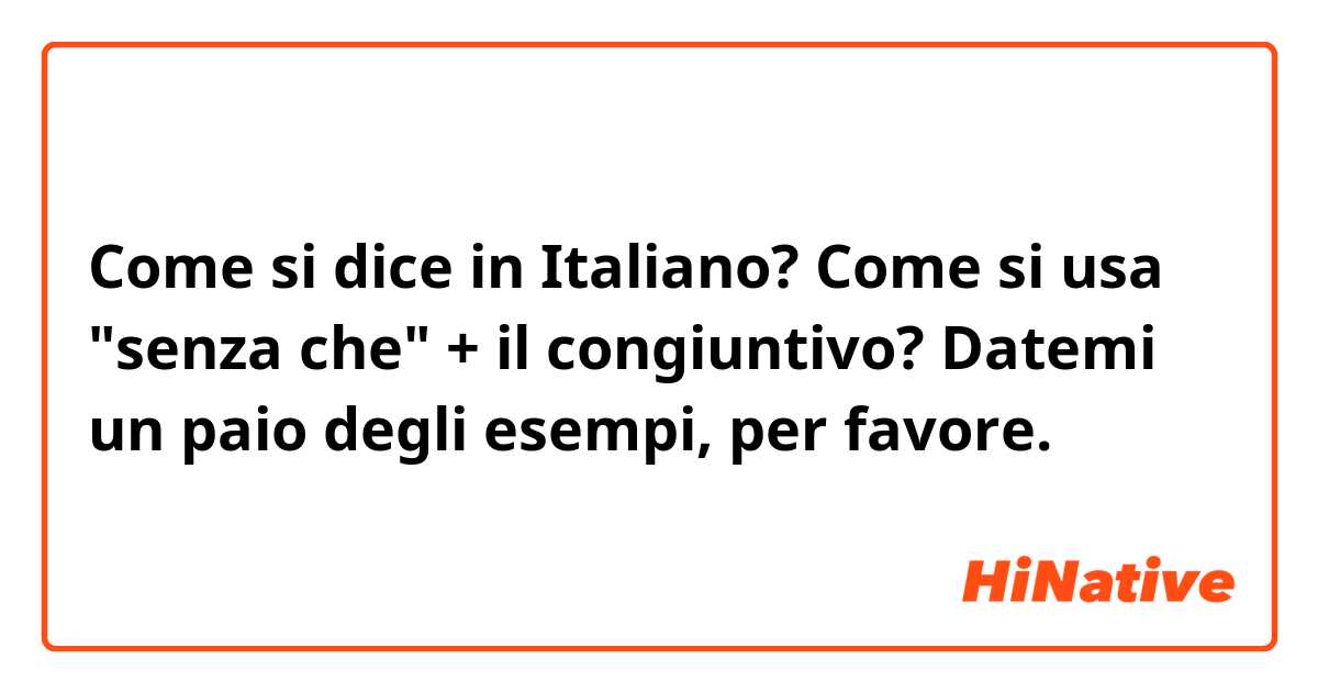 Come si dice in Italiano? Come si usa "senza che" + il congiuntivo?

Datemi un paio degli esempi, per favore.