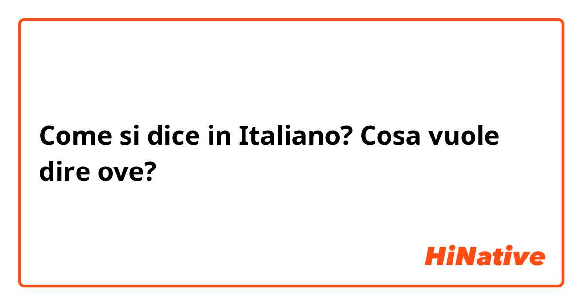 Come si dice in Italiano? Cosa vuole dire ove?