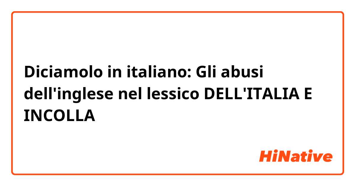 Diciamolo in italiano: Gli abusi dell'inglese nel lessico DELL'ITALIA E INCOLLA