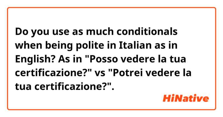Do you use as much conditionals when being polite in Italian as in English? As in "Posso vedere la tua certificazione?" vs "Potrei vedere la tua certificazione?".