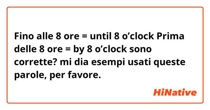 Fino alle 8 ore = until 8 o’clock
Prima delle 8 ore = by 8 o’clock 

sono corrette?

mi dia esempi usati queste parole, per favore.