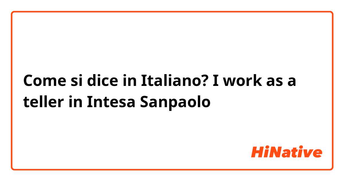Come si dice in Italiano? I work as a teller in Intesa Sanpaolo 