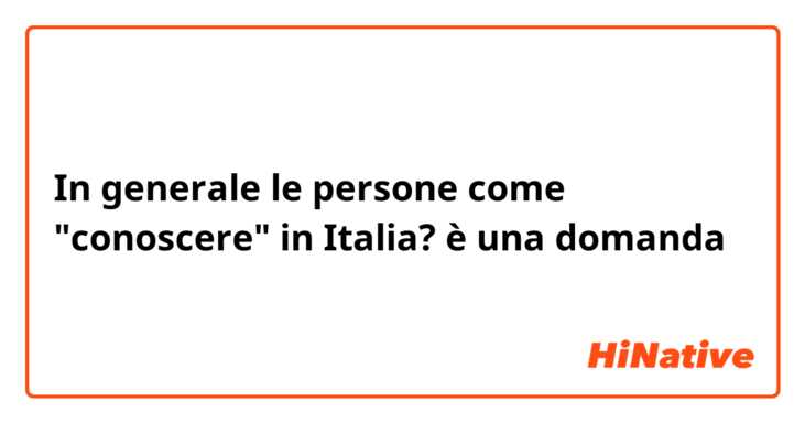 In generale le persone come "conoscere" in Italia? è una domanda