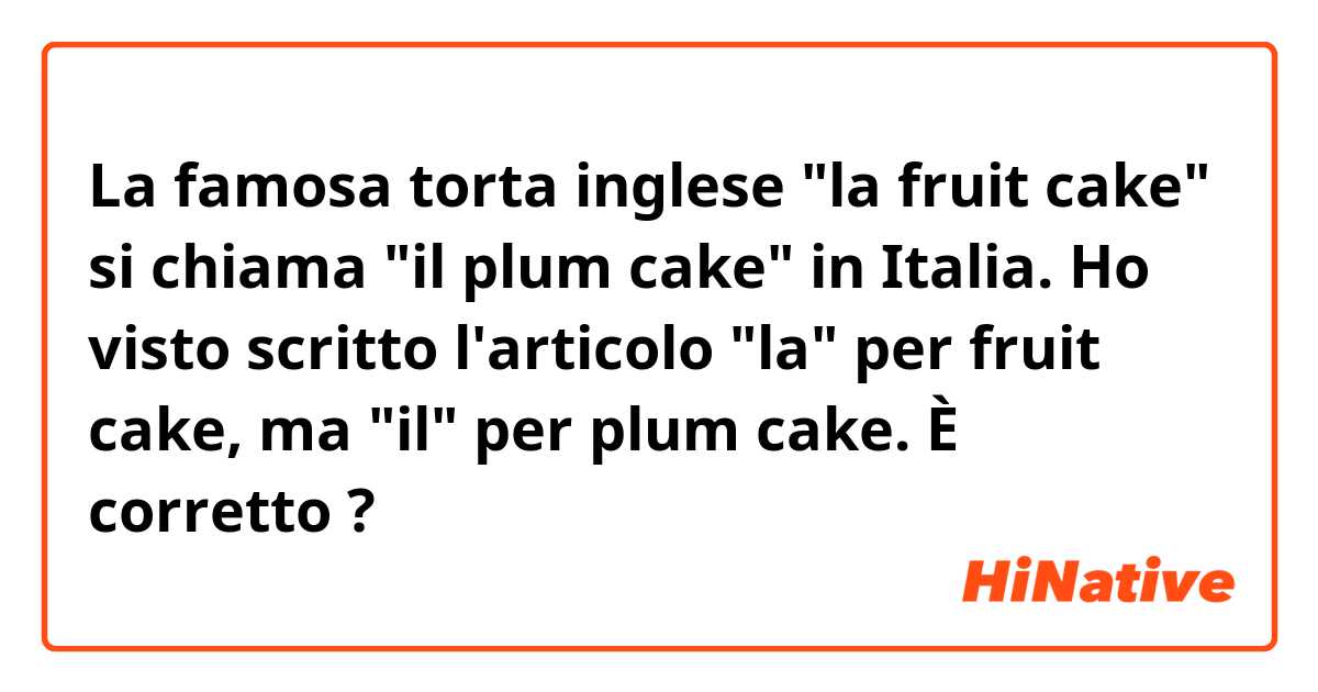 La famosa torta inglese "la fruit cake" si chiama "il plum cake" in Italia. 

Ho visto scritto l'articolo "la" per fruit cake, ma "il" per plum cake.

È  corretto  ? 

