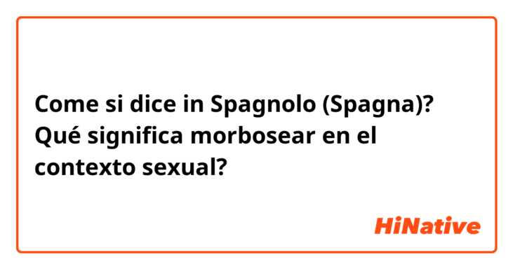 Come si dice in Spagnolo (Spagna)? Qué significa morbosear en el contexto sexual?