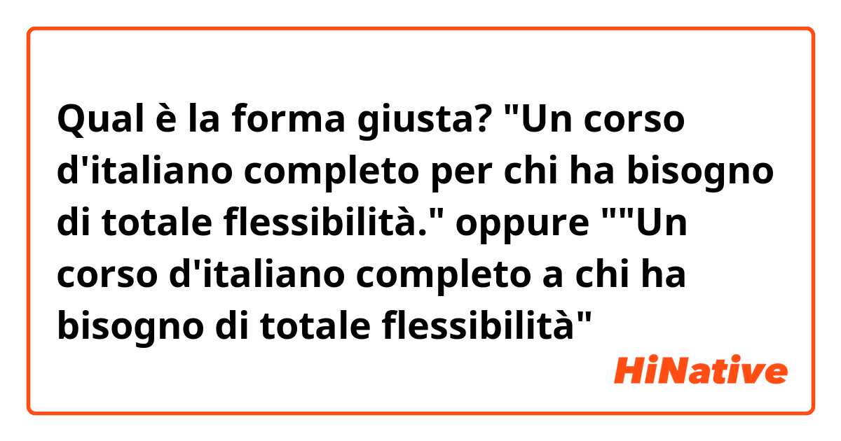 Qual è la forma giusta? 👇

"Un corso d'italiano completo per chi ha bisogno di totale flessibilità."

oppure 

""Un corso d'italiano completo a chi ha bisogno di totale flessibilità"