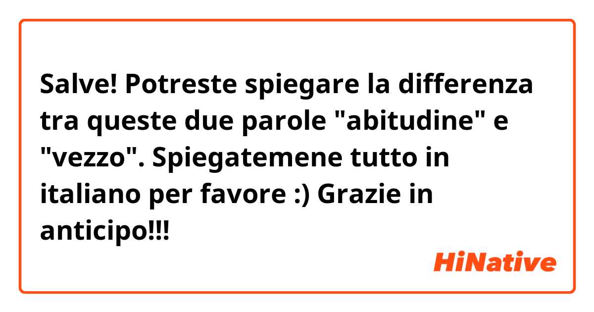 Salve! 
Potreste spiegare la differenza tra queste due parole "abitudine" e "vezzo".
Spiegatemene tutto in italiano per favore :) 
Grazie in anticipo!!! 