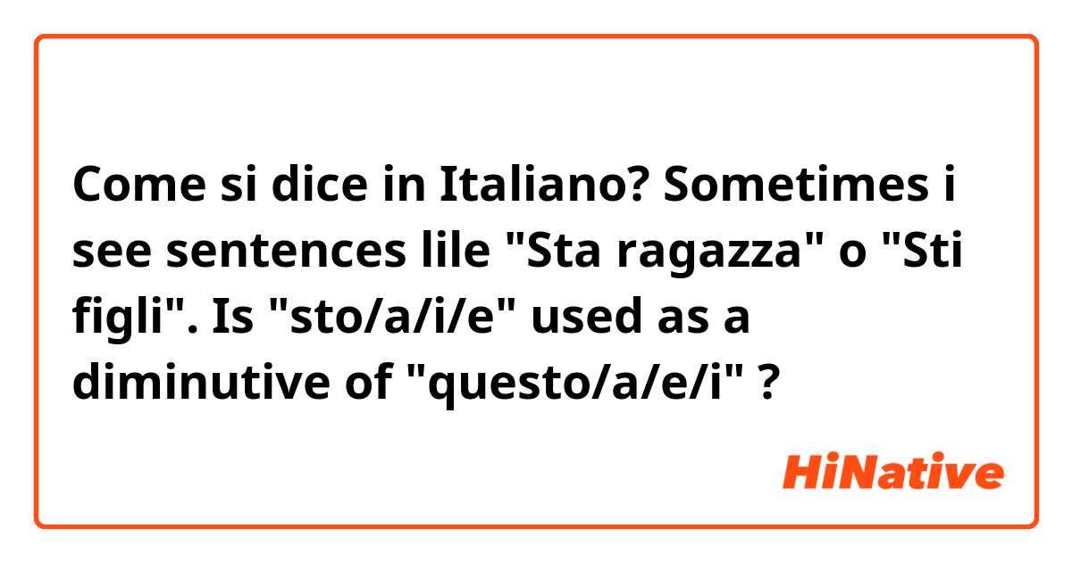 Come si dice in Italiano? Sometimes i see sentences lile "Sta ragazza" o "Sti figli". Is "sto/a/i/e" used as a diminutive of "questo/a/e/i" ?
