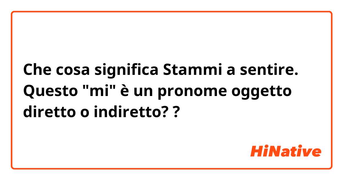 Che cosa significa Stammi a sentire.
Questo "mi" è un pronome oggetto diretto o indiretto??
