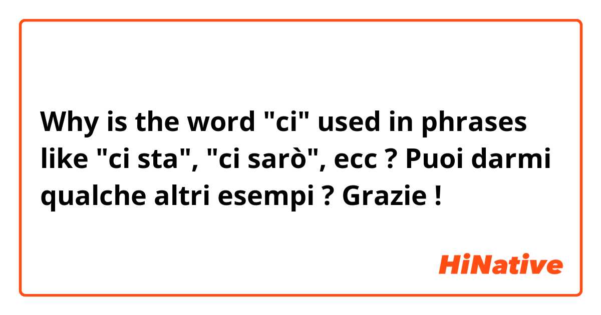 Why is the word "ci" used in phrases like "ci sta", "ci sarò", ecc ? Puoi darmi qualche altri esempi ? Grazie !
