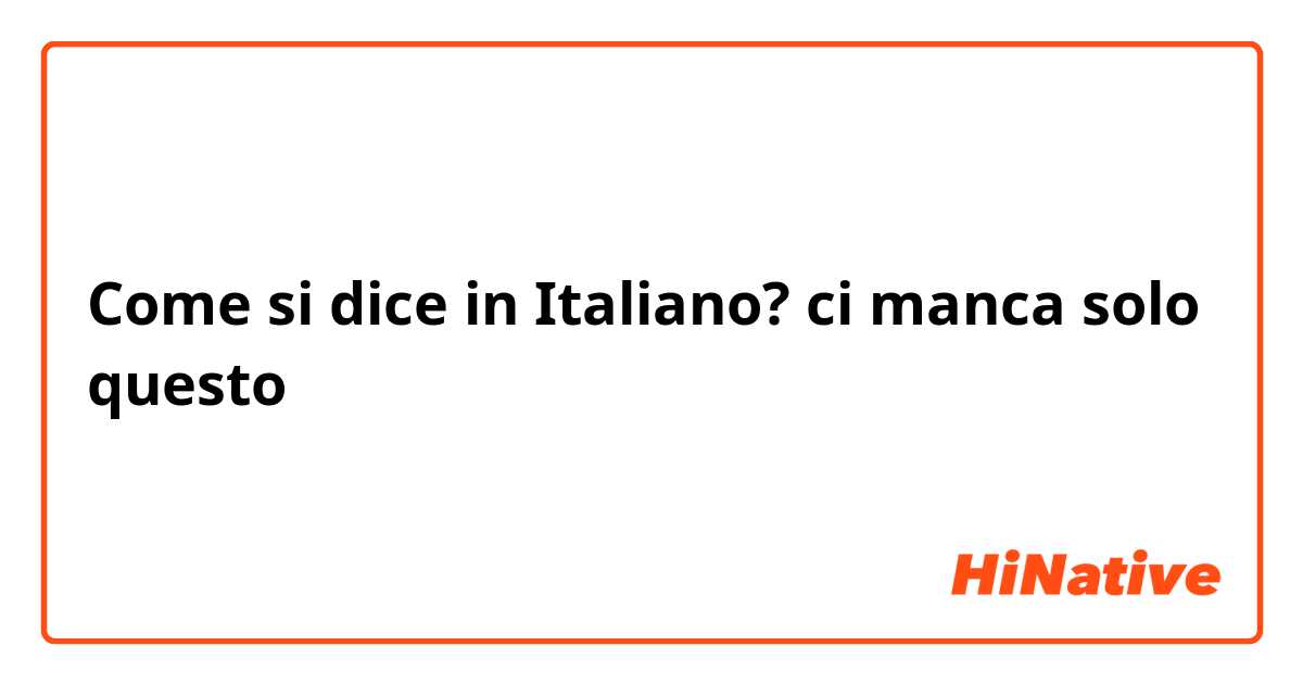 Come si dice in Italiano? ci manca solo questo