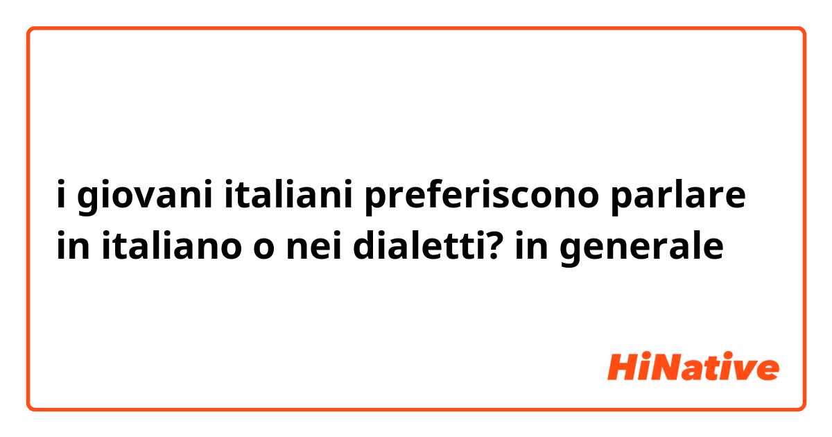 i giovani italiani preferiscono parlare in italiano o nei dialetti? in generale
