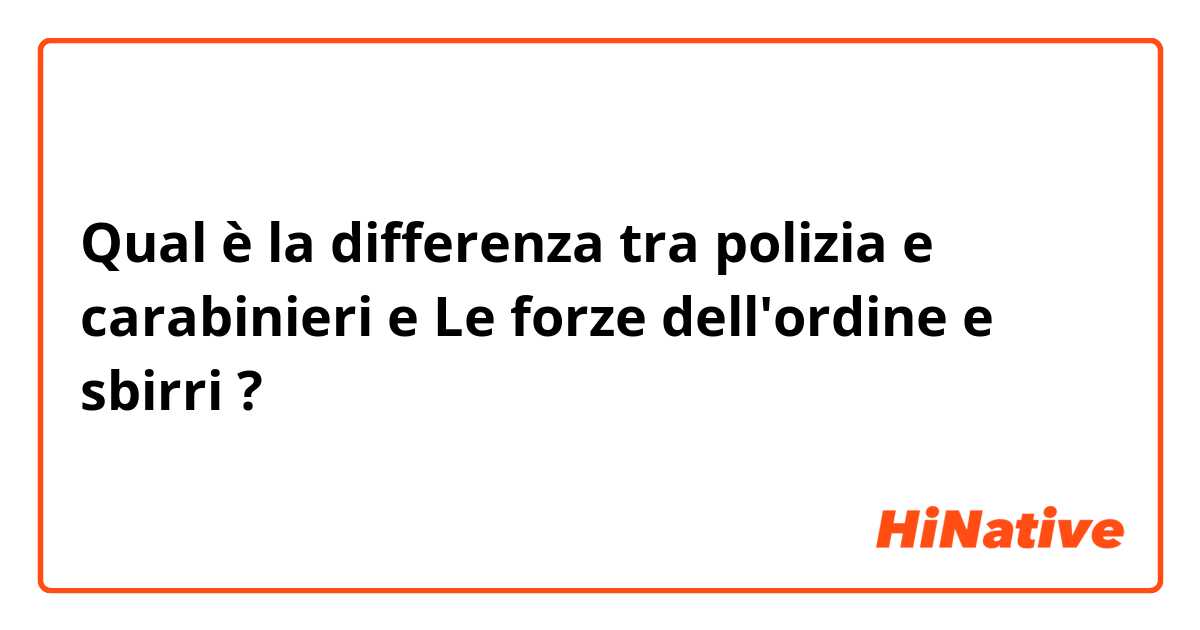 Qual è la differenza tra  polizia e carabinieri e Le forze dell'ordine e sbirri  ?
