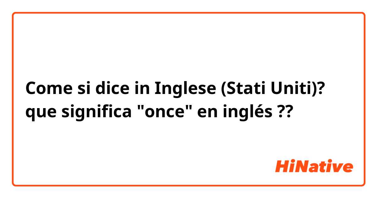 Come si dice in Inglese (Stati Uniti)? que significa "once" en inglés ??