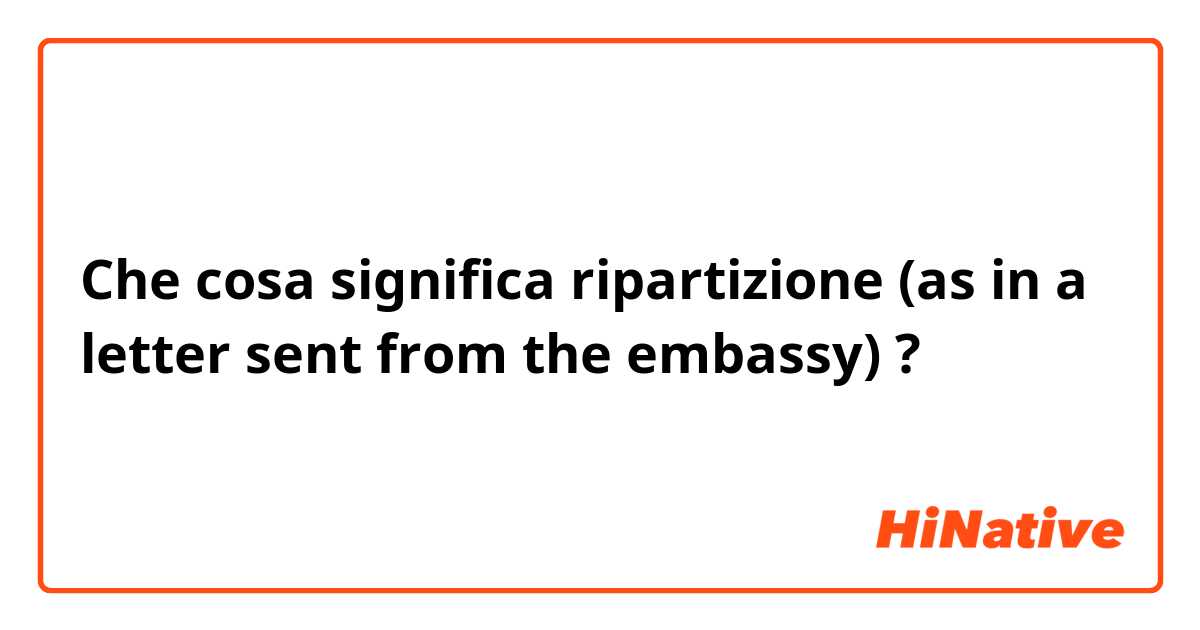 Che cosa significa ripartizione (as in a letter sent from the embassy)?