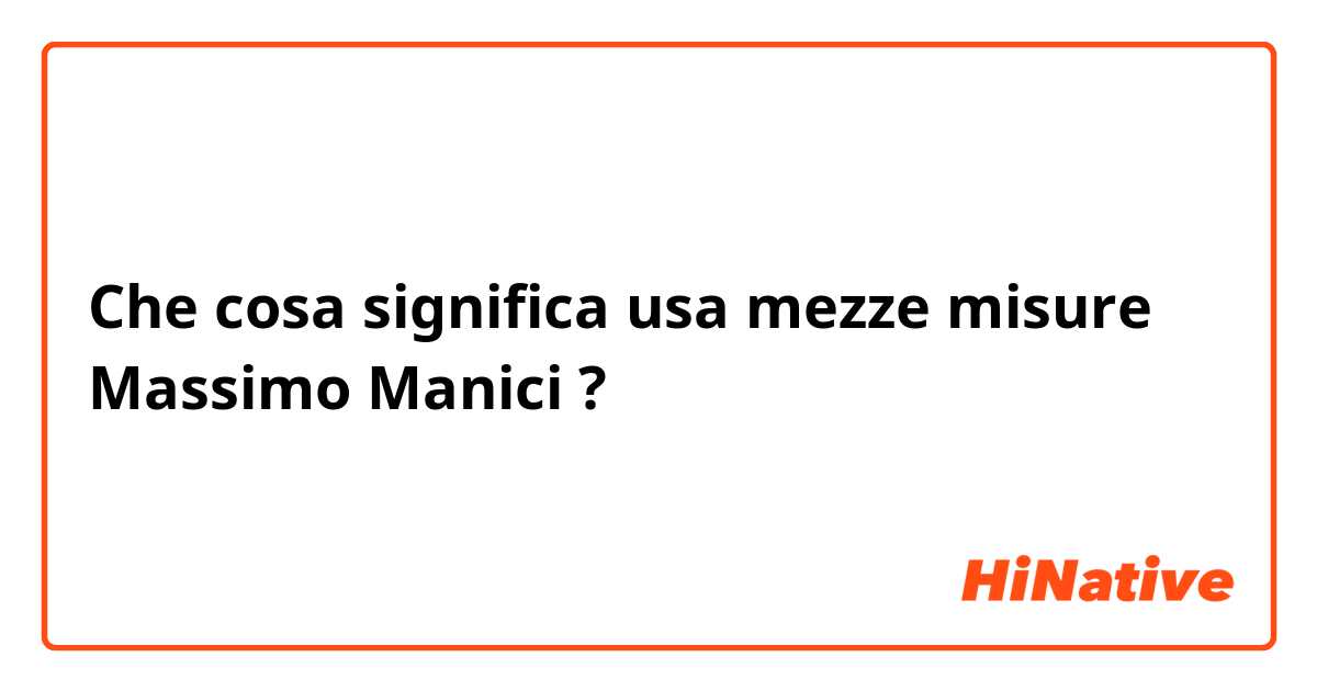 Che cosa significa  usa mezze misure Massimo Manici?