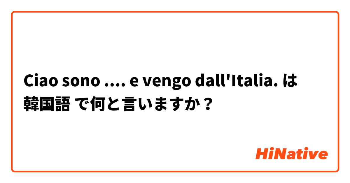 Ciao sono .... e vengo dall'Italia.  は 韓国語 で何と言いますか？