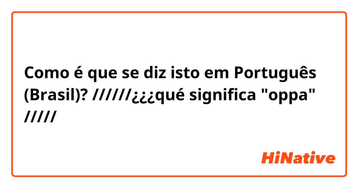 Como é que se diz isto em Português (Brasil)? //////¿¿¿qué significa "oppa" /////