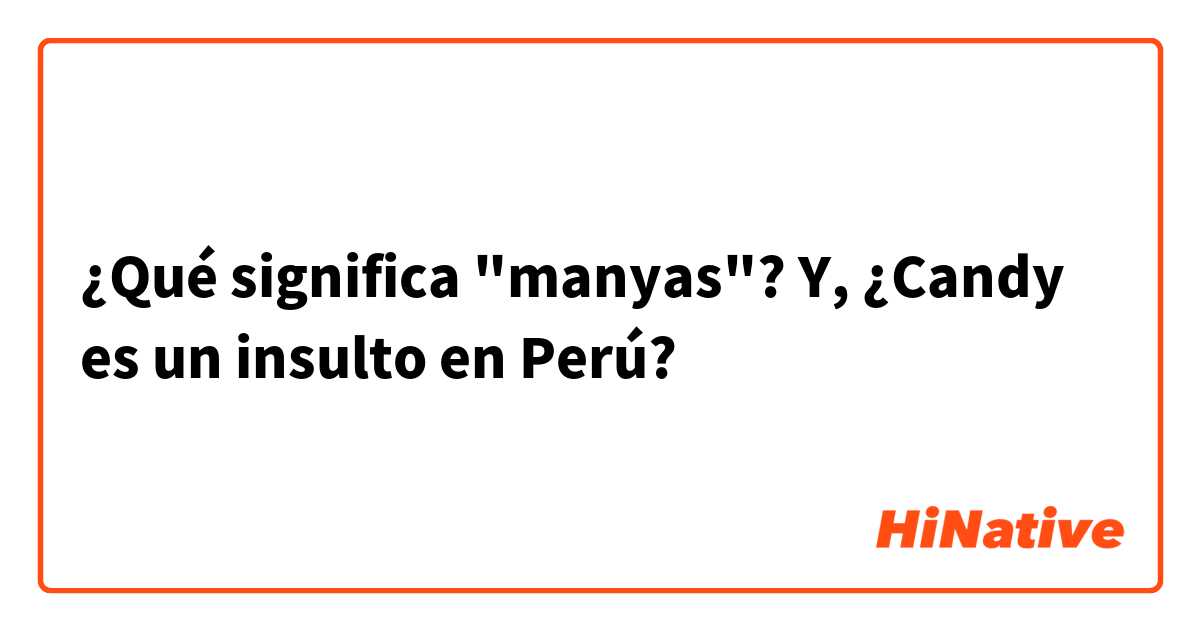 ¿Qué significa "manyas"? Y, ¿Candy es un insulto en Perú?