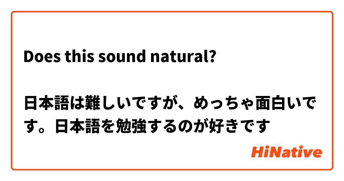 Does This Sound Natural 日本語は難しいですが めっちゃ面白いです 日本語を勉強するのが好きです Hinative