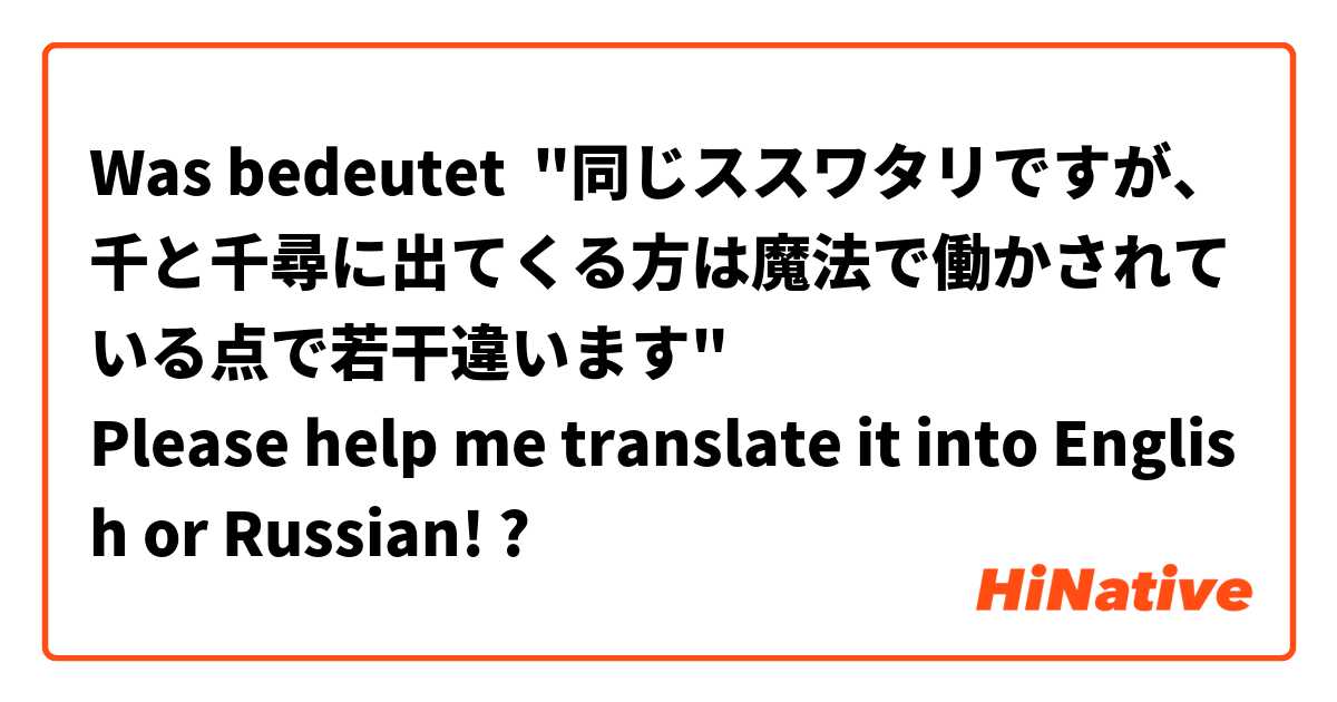 Was bedeutet "同じススワタリですが、千と千尋に出てくる方は魔法で働かされている点で若干違います"
Please help me translate it into English or Russian!?