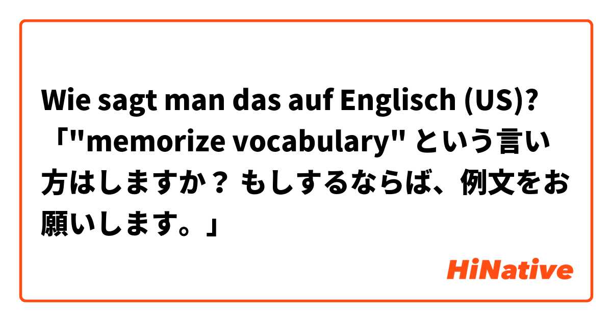 Wie sagt man das auf Englisch (US)? 「"memorize vocabulary" という言い方はしますか？ もしするならば、例文をお願いします。」